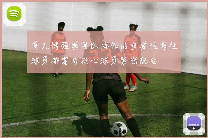 曾凡博强调团队协作的重要性每位球员都需与核心球员紧密配合