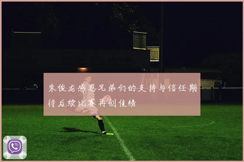 朱俊龙感恩兄弟们的支持与信任期待后续比赛再创佳绩