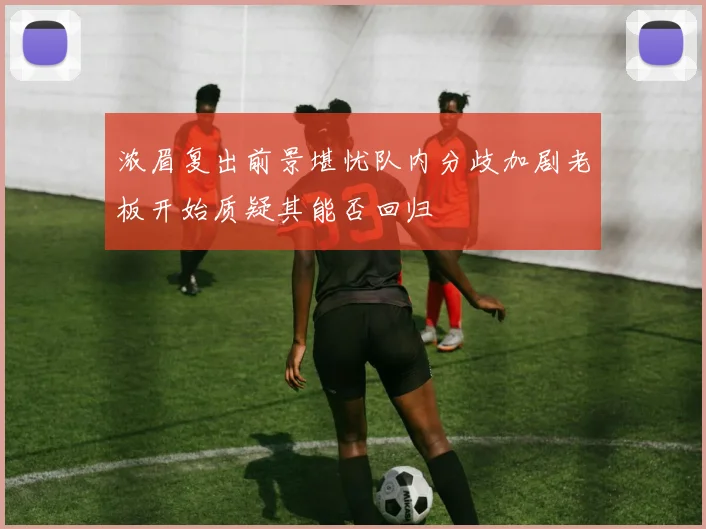 浓眉复出前景堪忧队内分歧加剧老板开始质疑其能否回归
