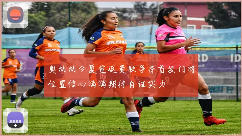 奥纳纳今夏重返曼联争夺首发门将位置信心满满期待自证实力