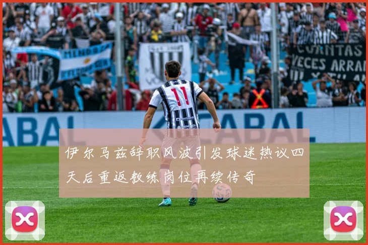伊尔马兹辞职风波引发球迷热议四天后重返教练岗位再续传奇