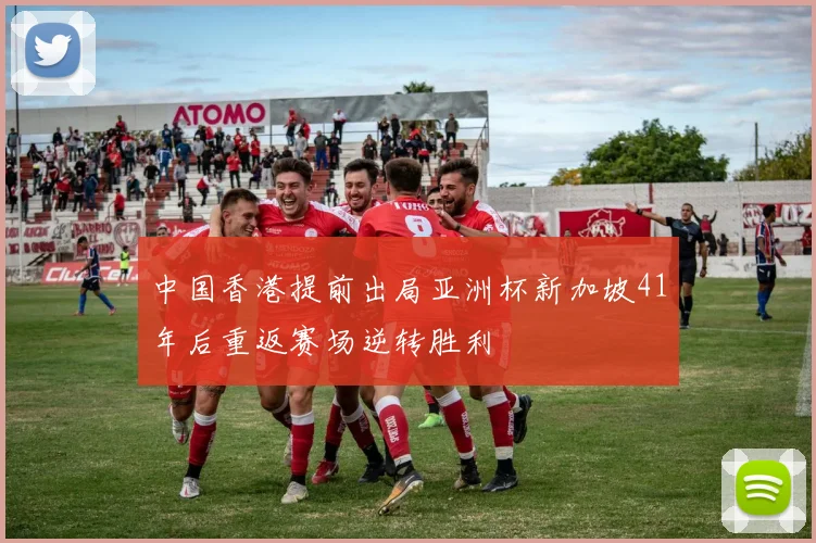 中国香港提前出局亚洲杯新加坡41年后重返赛场逆转胜利