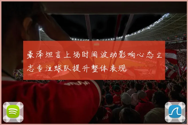 豪泽坦言上场时间波动影响心态立志专注球队提升整体表现