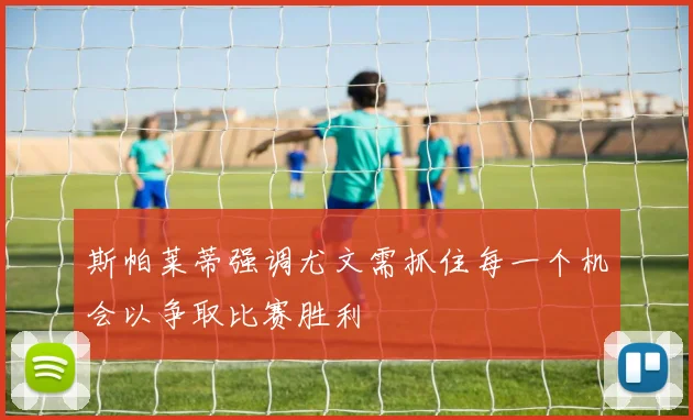 斯帕莱蒂强调尤文需抓住每一个机会以争取比赛胜利