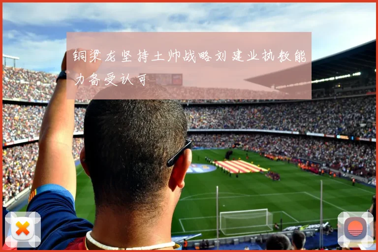 铜梁龙坚持土帅战略刘建业执教能力备受认可