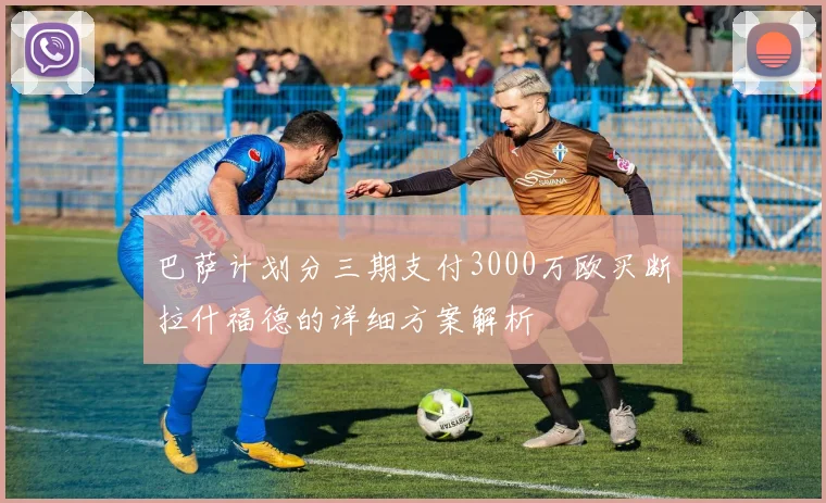 巴萨计划分三期支付3000万欧买断拉什福德的详细方案解析