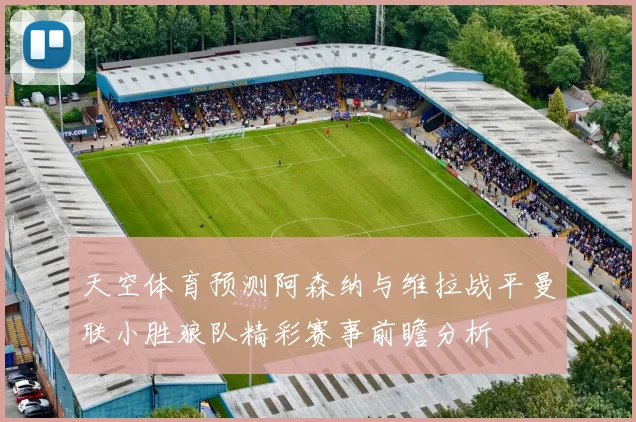 天空体育预测阿森纳与维拉战平曼联小胜狼队精彩赛事前瞻分析
