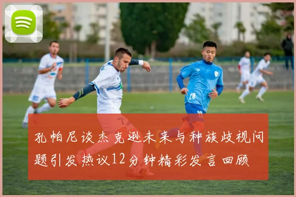 孔帕尼谈杰克逊未来与种族歧视问题引发热议12分钟精彩发言回顾