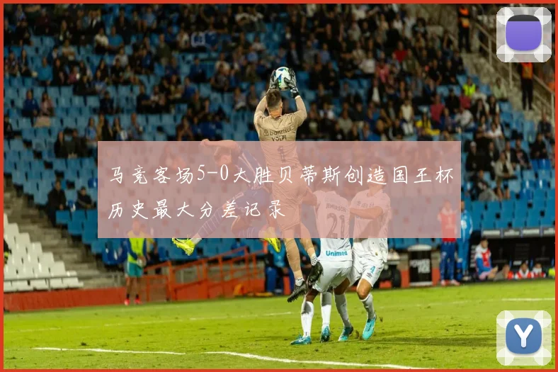 马竞客场5-0大胜贝蒂斯创造国王杯历史最大分差记录