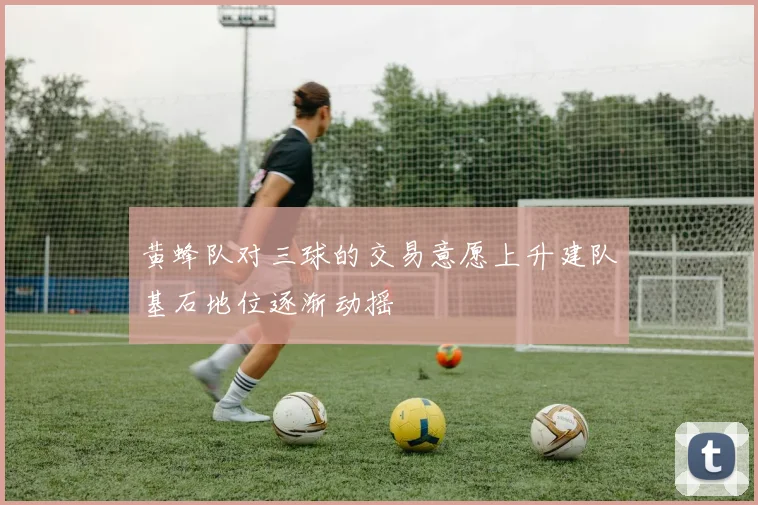 黄蜂队对三球的交易意愿上升建队基石地位逐渐动摇