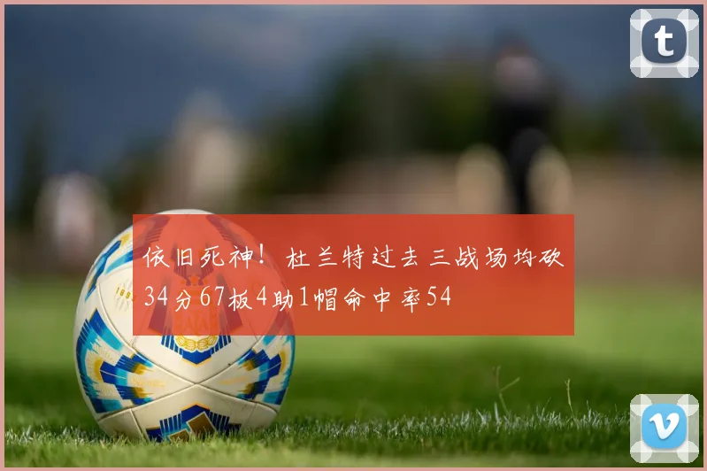 依旧死神！杜兰特过去三战场均砍34分67板4助1帽命中率54