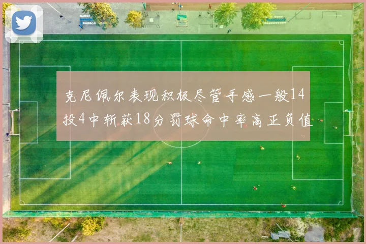 克尼佩尔表现积极尽管手感一般14投4中斩获18分罚球命中率高正负值显著提升