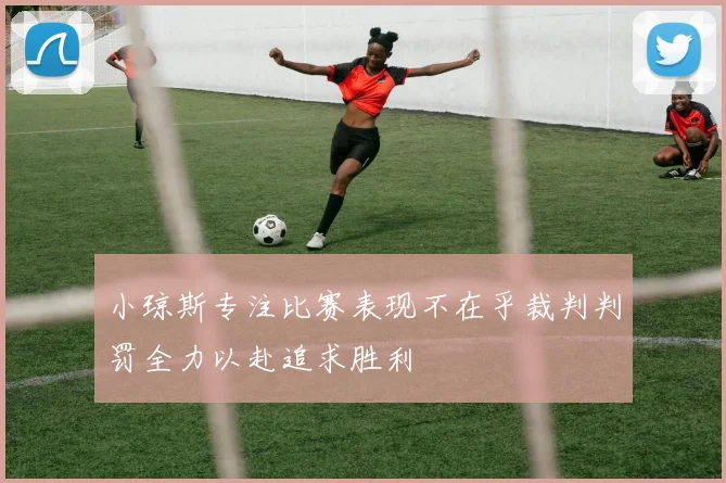 小琼斯专注比赛表现不在乎裁判判罚全力以赴追求胜利