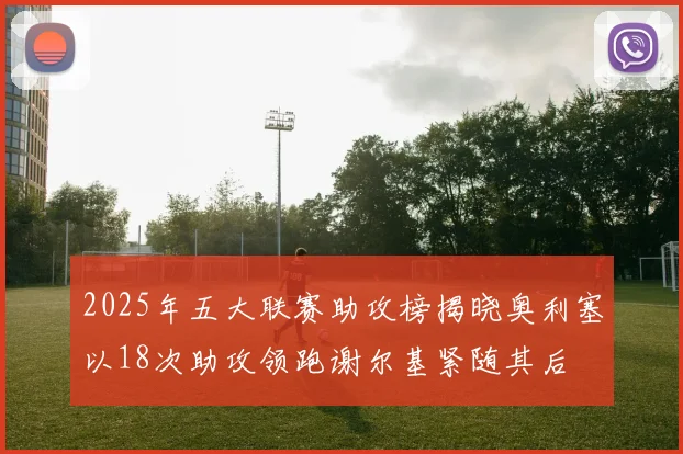 2025年五大联赛助攻榜揭晓奥利塞以18次助攻领跑谢尔基紧随其后