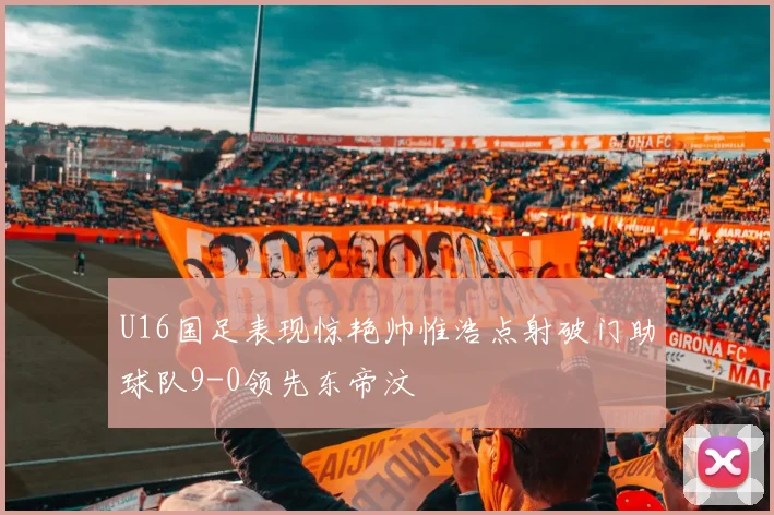 U16国足表现惊艳帅惟浩点射破门助球队9-0领先东帝汶