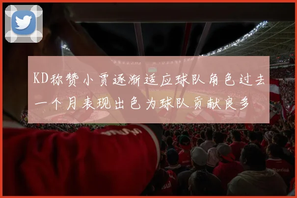 KD称赞小贾逐渐适应球队角色过去一个月表现出色为球队贡献良多