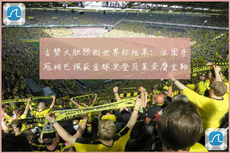 古赞大胆预测世界杯结果：法国夺冠姆巴佩获金球奖登贝莱荣膺金靴奖