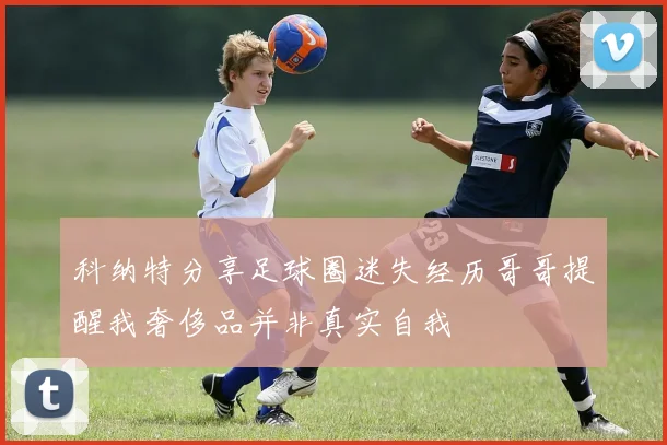 科纳特分享足球圈迷失经历哥哥提醒我奢侈品并非真实自我